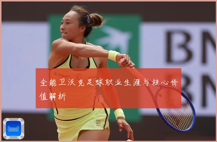 全能卫沃克足球职业生涯与核心价值解析