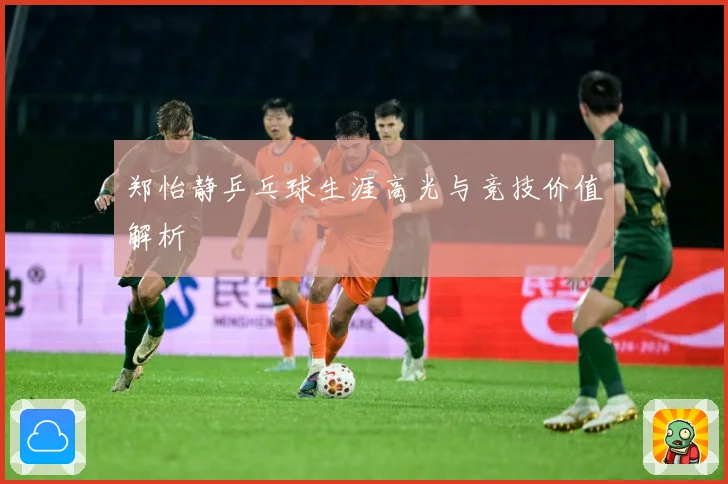 郑怡静乒乓球生涯高光与竞技价值解析
