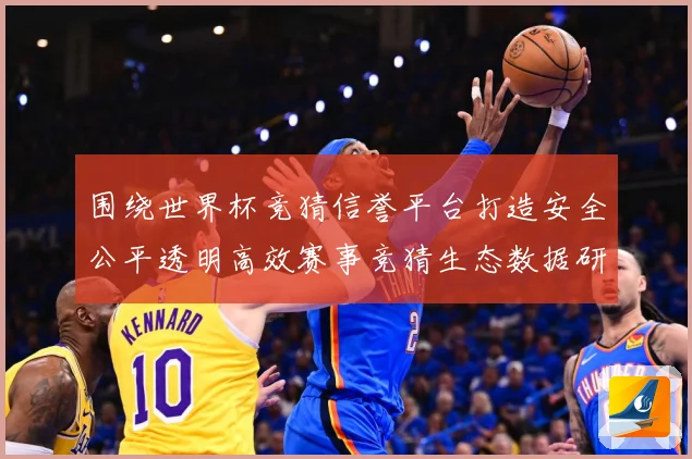 围绕世界杯竞猜信誉平台打造安全公平透明高效赛事竞猜生态数据研判