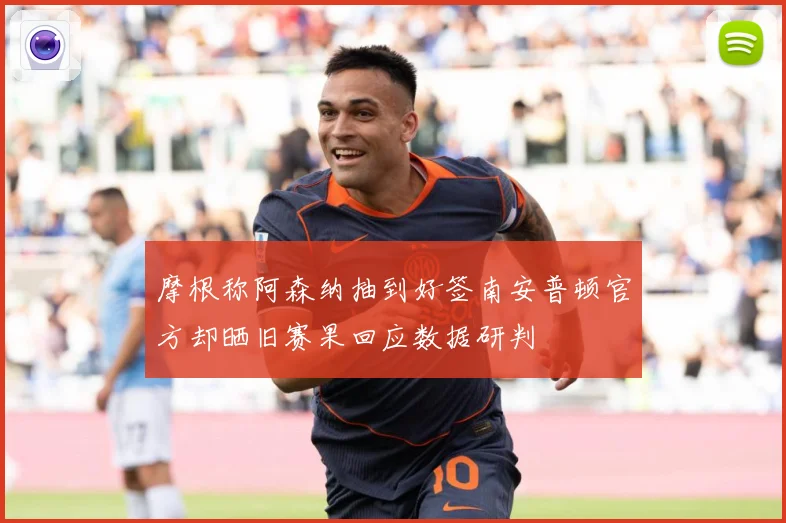 摩根称阿森纳抽到好签南安普顿官方却晒旧赛果回应数据研判