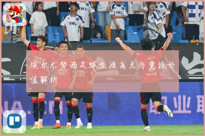 埃尔尤努西足球生涯高光与竞技价值解析