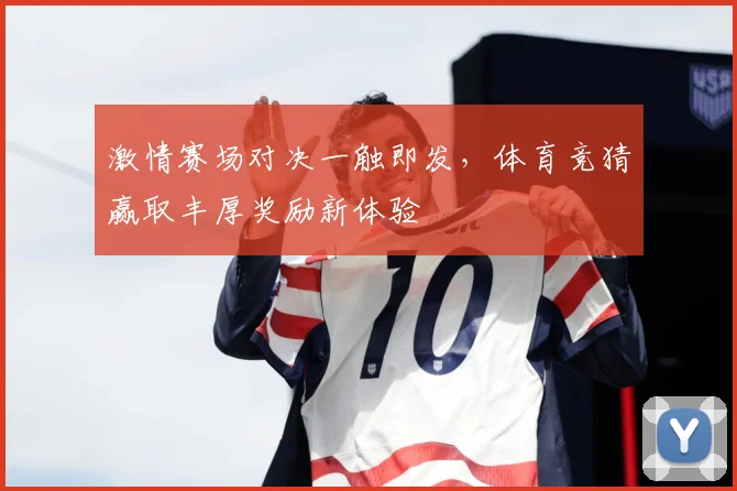 激情赛场对决一触即发，体育竞猜赢取丰厚奖励新体验