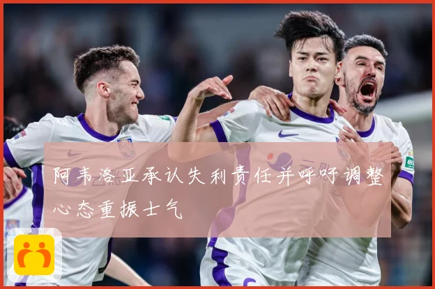 阿韦洛亚承认失利责任并呼吁调整心态重振士气