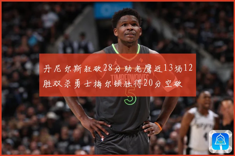 丹尼尔斯狂砍28分助老鹰近13场12胜双杀勇士梅尔顿独得20分空砍