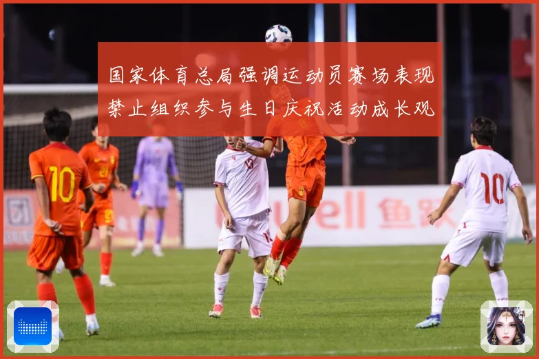 国家体育总局强调运动员赛场表现禁止组织参与生日庆祝活动成长观察