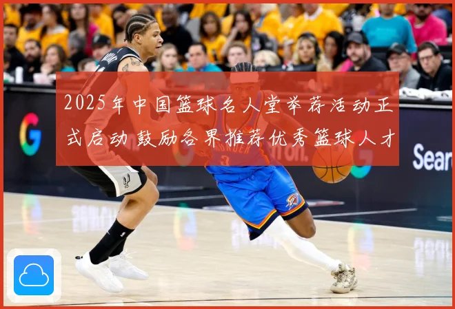 2025年中国篮球名人堂举荐活动正式启动 鼓励各界推荐优秀篮球人才