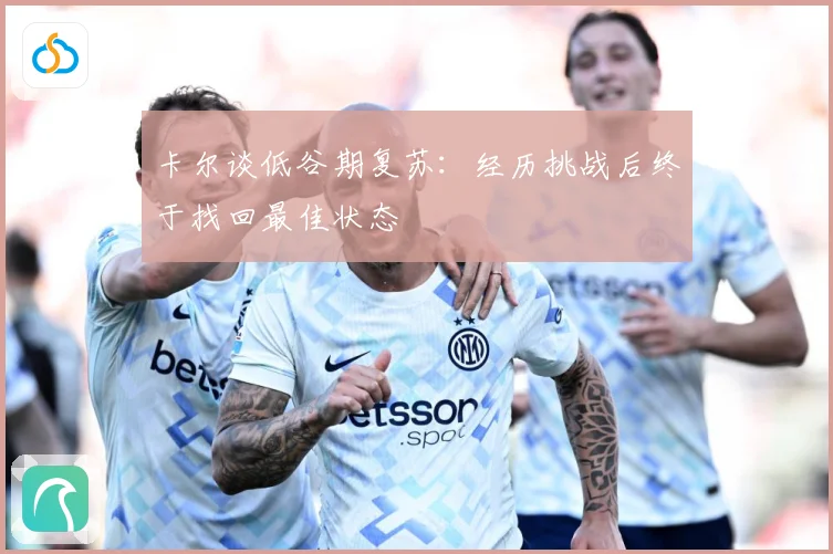 卡尔谈低谷期复苏：经历挑战后终于找回最佳状态