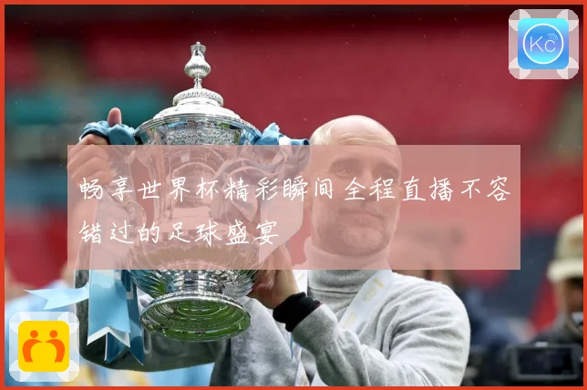 畅享世界杯精彩瞬间全程直播不容错过的足球盛宴