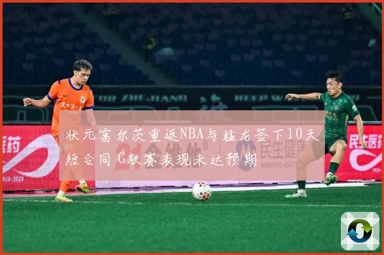 状元富尔茨重返NBA与猛龙签下10天短合同 G联赛表现未达预期