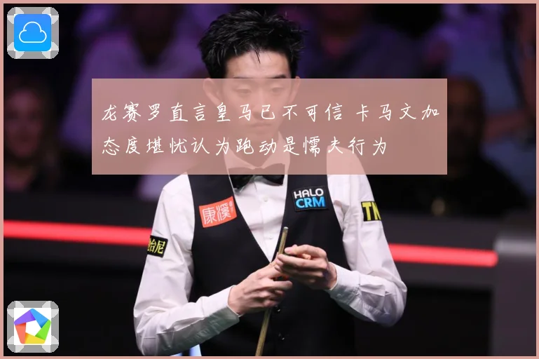 龙赛罗直言皇马已不可信 卡马文加态度堪忧认为跑动是懦夫行为