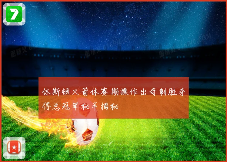 休斯顿火箭休赛期操作出奇制胜夺得总冠军秘辛揭秘