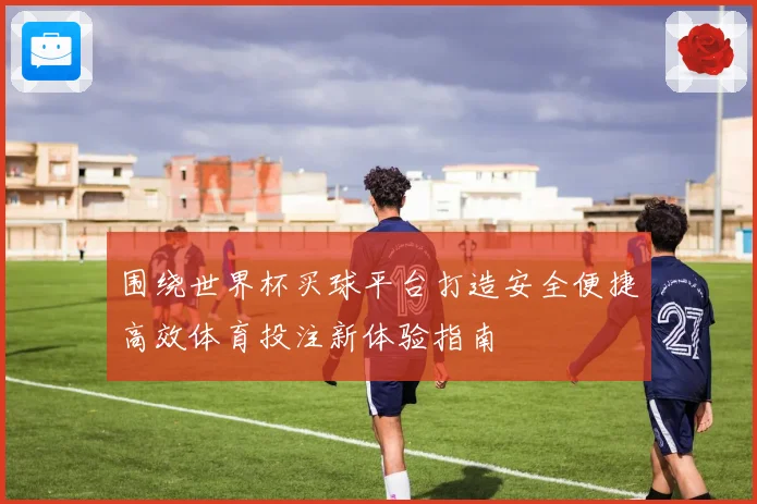 围绕世界杯买球平台打造安全便捷高效体育投注新体验指南