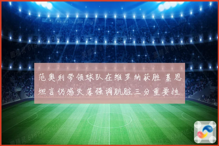 范奥利带领球队在维罗纳获胜 基恩坦言仍感失落强调肮脏三分重要性