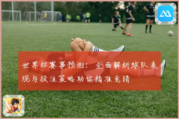 世界杯赛事预测：全面解析球队表现与投注策略助你精准竞猜