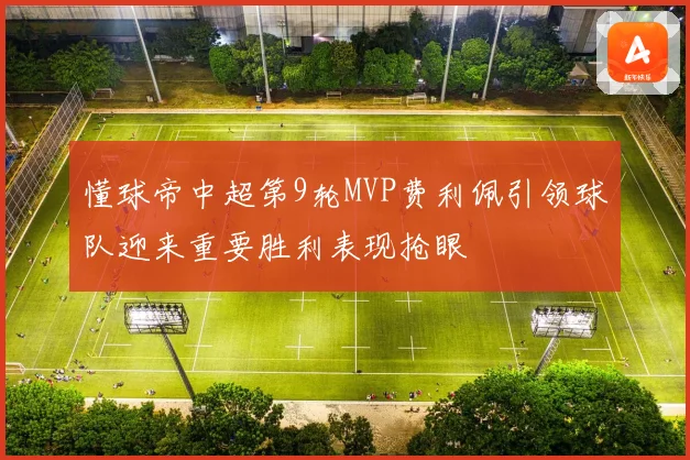 懂球帝中超第9轮MVP费利佩引领球队迎来重要胜利表现抢眼