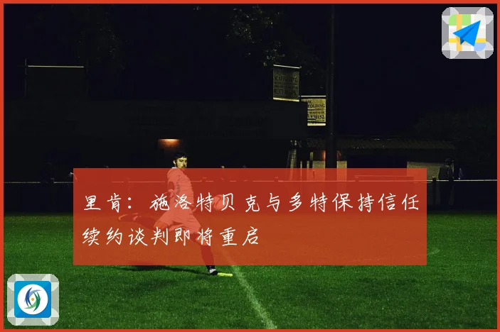 里肯：施洛特贝克与多特保持信任续约谈判即将重启