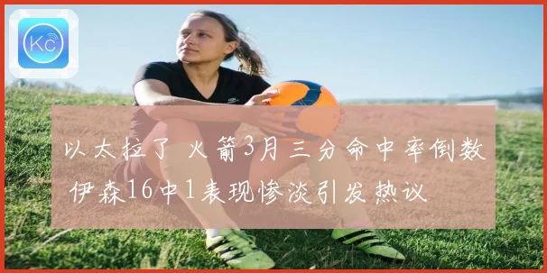 以太拉了 火箭3月三分命中率倒数 伊森16中1表现惨淡引发热议