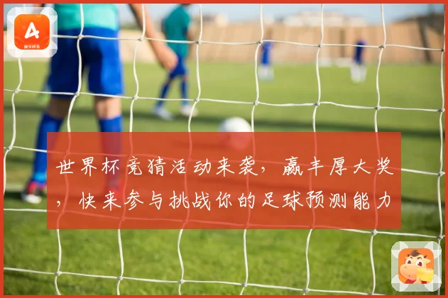 世界杯竞猜活动来袭，赢丰厚大奖，快来参与挑战你的足球预测能力！