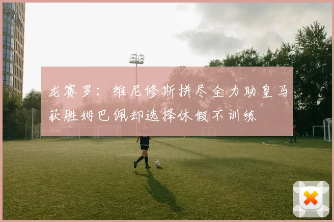 龙赛罗：维尼修斯拼尽全力助皇马获胜姆巴佩却选择休假不训练