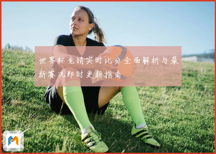 世界杯竞猜实时比分全面解析与最新赛况即时更新指南