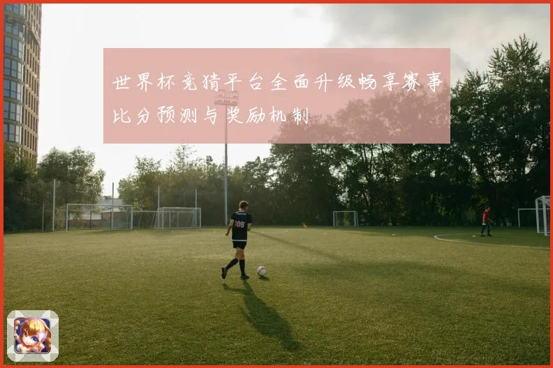 世界杯竞猜平台全面升级畅享赛事比分预测与奖励机制