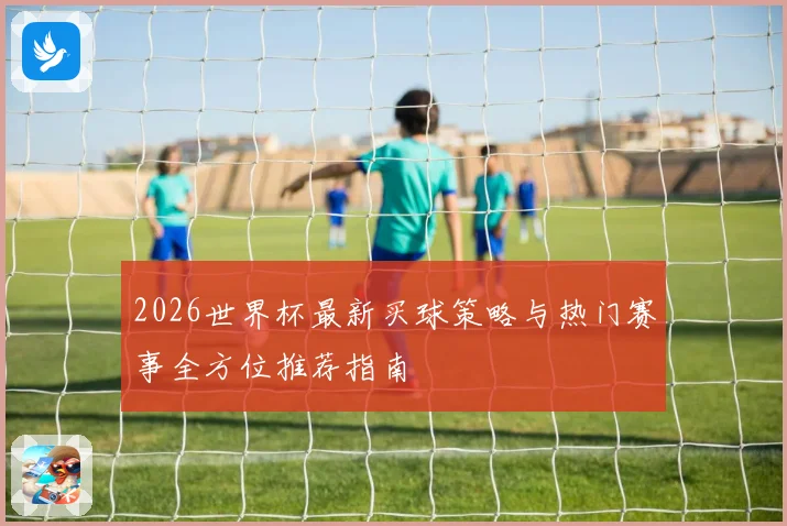 2026世界杯最新买球策略与热门赛事全方位推荐指南