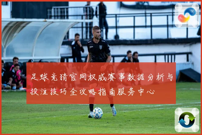 足球竞猜官网权威赛事数据分析与投注技巧全攻略指南服务中心
