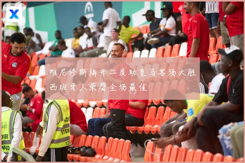 维尼修斯梅开二度助皇马客场大胜西班牙人荣膺全场最佳
