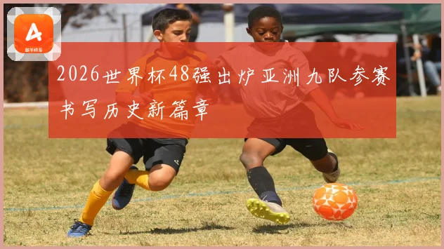 2026世界杯48强出炉亚洲九队参赛书写历史新篇章