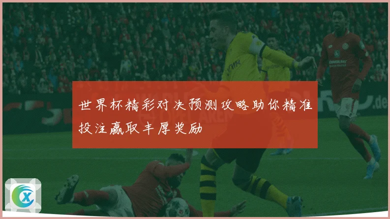 世界杯精彩对决预测攻略助你精准投注赢取丰厚奖励