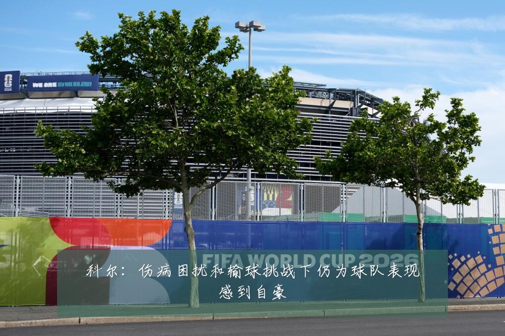 科尔：伤病困扰和输球挑战下仍为球队表现感到自豪