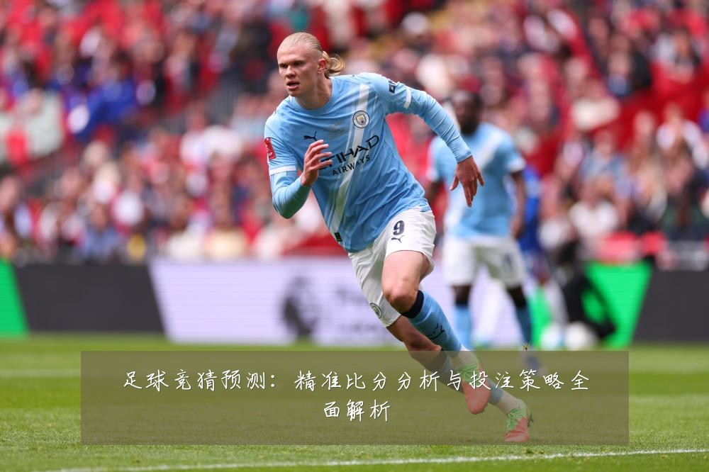 足球竞猜预测:精准比分分析与投注策略全面解析