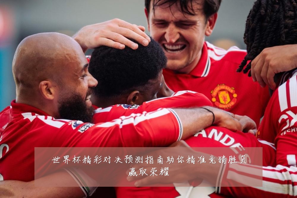 世界杯精彩对决预测指南助你精准竞猜胜负赢取荣耀